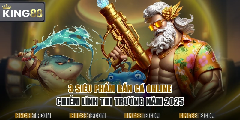 3 siêu phẩm bắn cá online chiếm lĩnh thị trường năm 2025